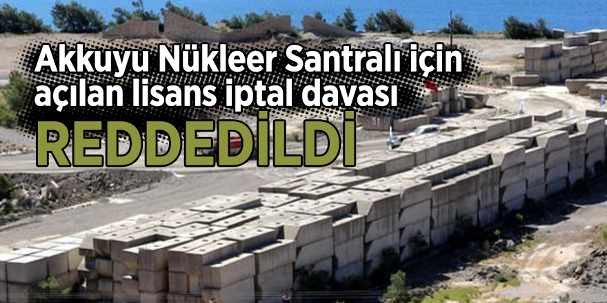 Akkuyu Nükleer Santralı için açılan lisans iptal davası reddedildi