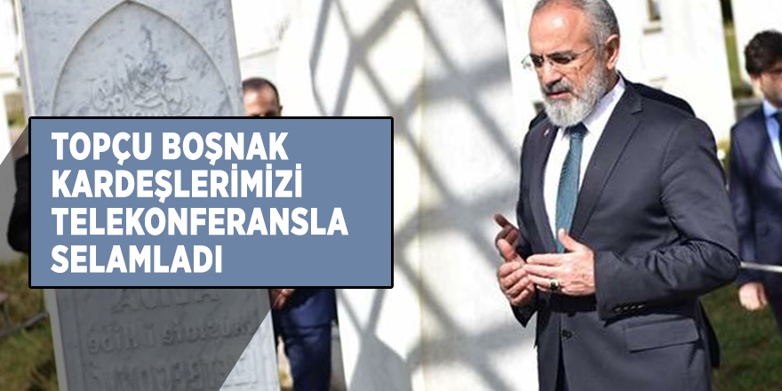 Topçu Boşnak kardeşlerimizi telekonferansla selamladı