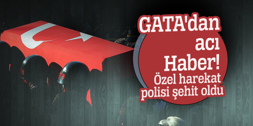 GATA'dan acı Haber! Özel harekat polisi şehit oldu