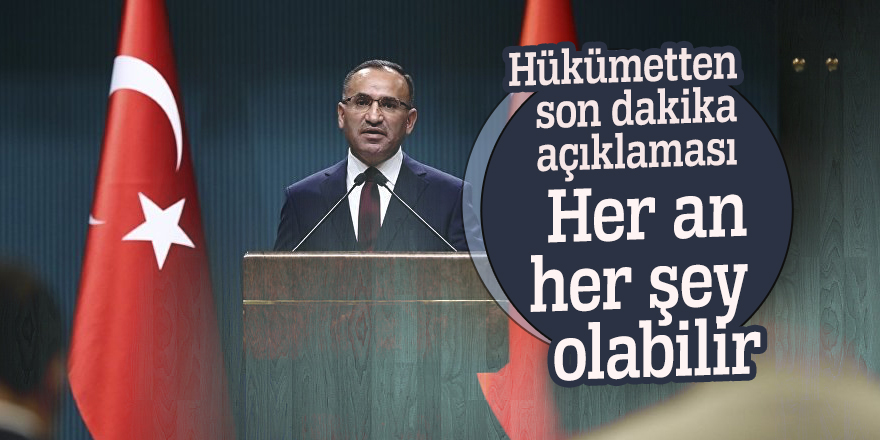 Hükümetten son dakika açıklaması: Her an her şey olabilir