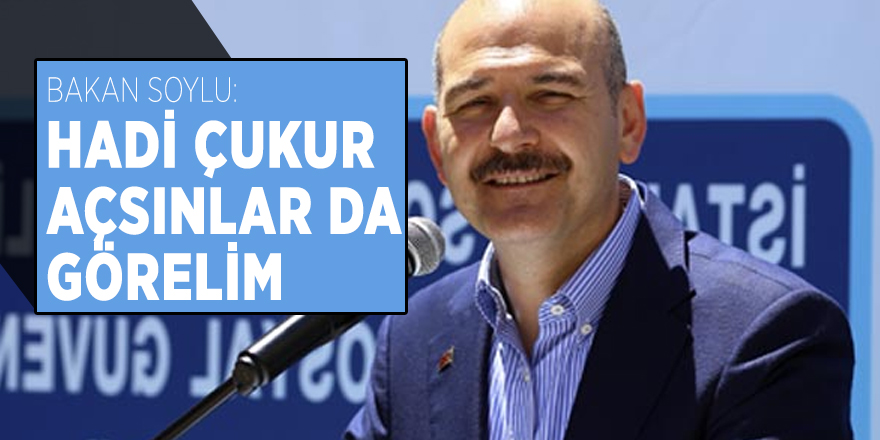 Bakan Soylu: Hadi çukur açsınlar da görelim