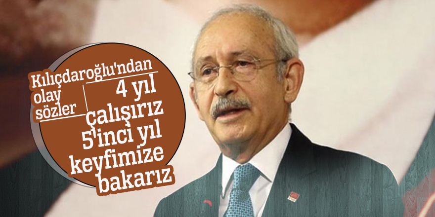 Kılıçdaroğlu'ndan olay sözler: 4 yıl çalışırız 5'inci yıl keyfimize bakarız