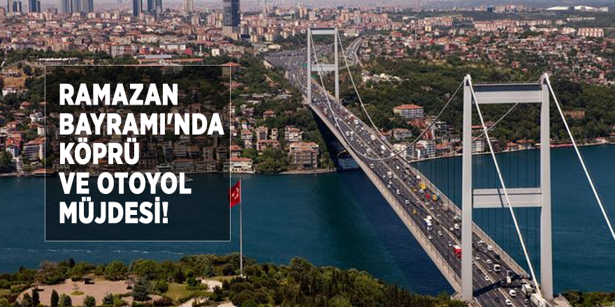 Ramazan Bayramı'nda köprü ve otoyol müjdesi!