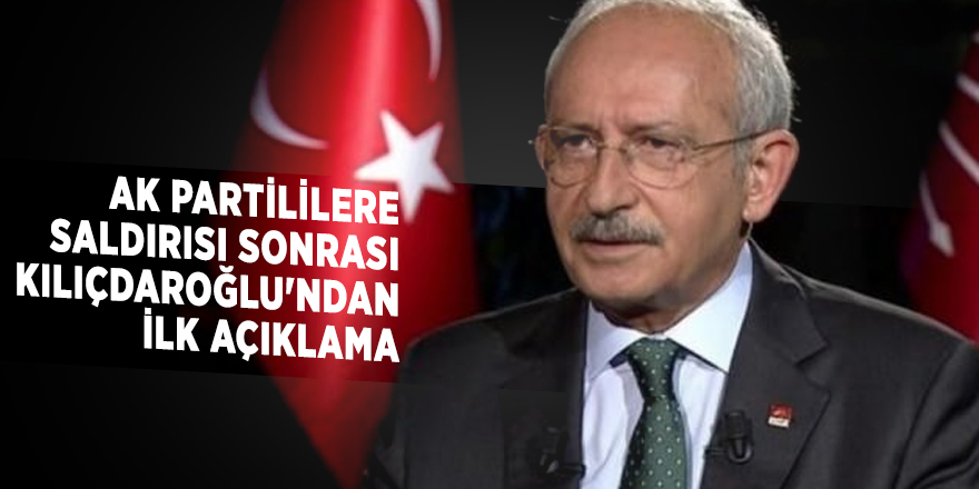 AK Partililere saldırısı sonrası Kılıçdaroğlu'ndan ilk açıklama