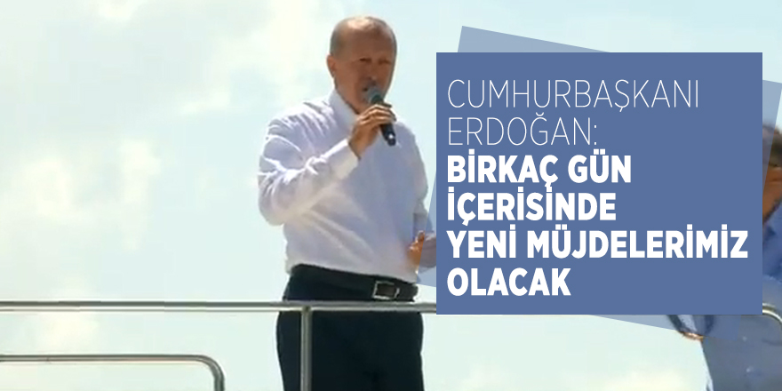 Cumhurbaşkanı Erdoğan: Birkaç gün içerisinde yeni müjdelerimiz olacak