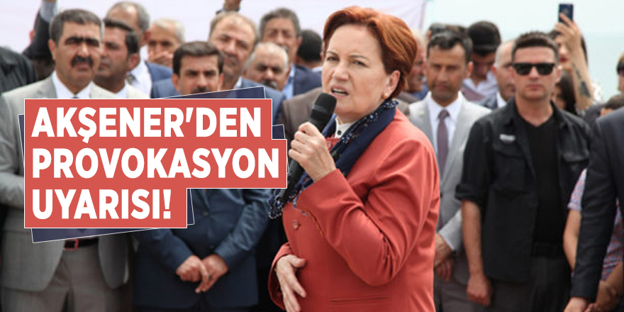 Akşener'den provokasyon uyarısı!