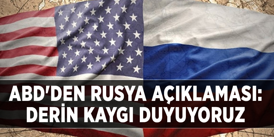 ABD'den Rusya açıklaması: Derin kaygı duyuyoruz