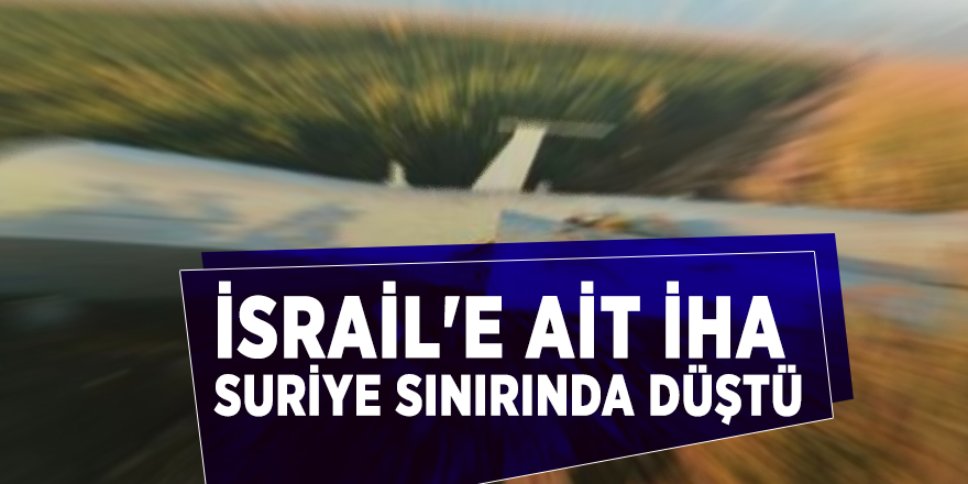 İsrail'e ait İHA Suriye sınırında düştü
