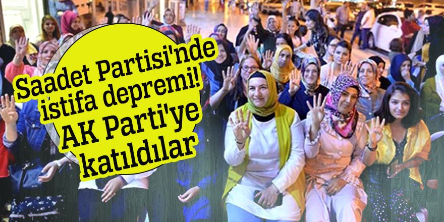 Saadet Partisi'nde istifa depremi! AK Parti'ye katıldılar