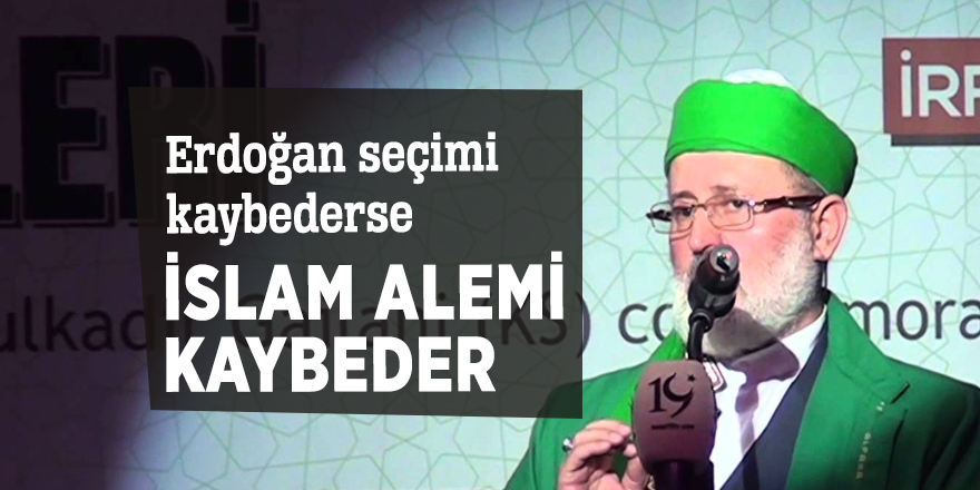 Erdoğan seçimi kaybederse İslam alemi kaybeder