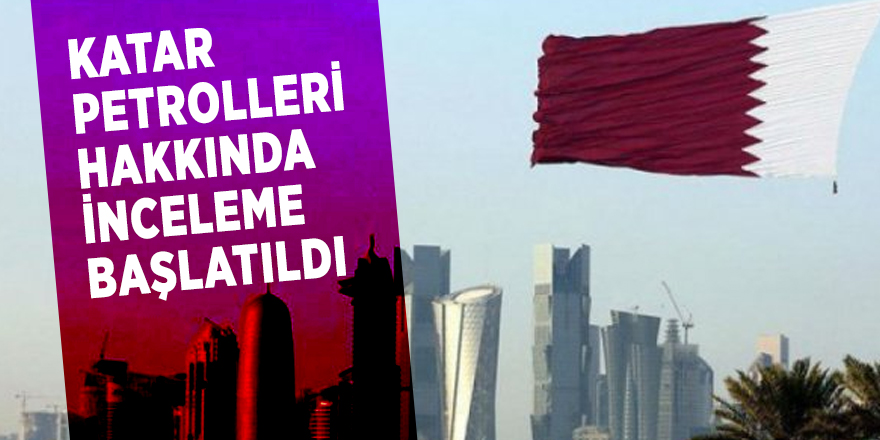 Katar Petrolleri hakkında inceleme başlatıldı