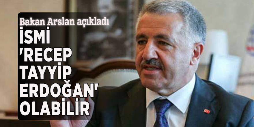 Bakan Arslan: İsmi 'Recep Tayyip Erdoğan' olabilir