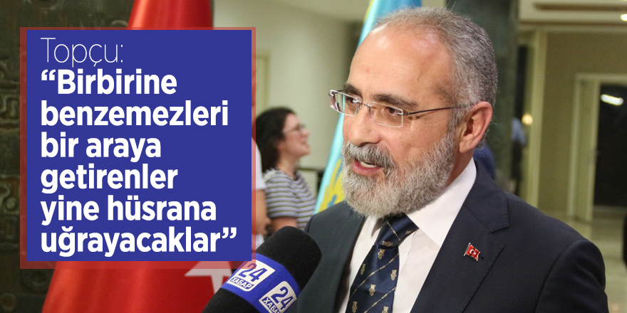 Topçu : “Birbirine benzemezleri bir araya getirenler yine hüsrana uğrayacaklar”