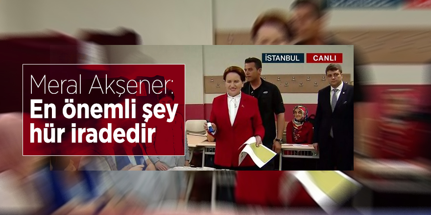 Meral Akşener: En önemli şey hür iradedir