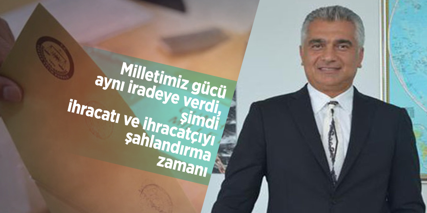 'Milletimiz gücü aynı iradeye verdi, şimdi ihracatı ve ihracatçıyı şahlandırma zamanı’
