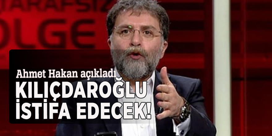 Ahmet Hakan açıkladı: Kılıçdaroğlu istifa edecek!