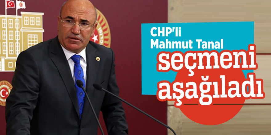 CHP'li Mahmut Tanal seçmeni aşağıladı