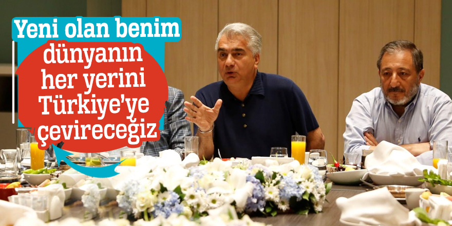 Yeni olan benim, dünyanın her yerini Türkiye’ye çevireceğiz