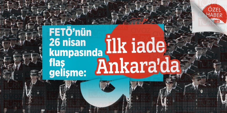 FETÖ’nün 26 nisan kumpasında flaş gelişme: İlk iade Ankara’da