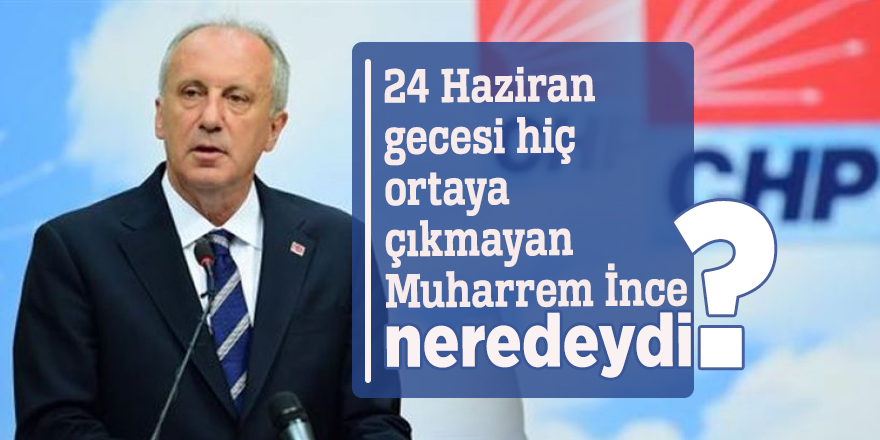 24 Haziran gecesi hiç ortaya çıkmayan Muharrem İnce neredeydi?