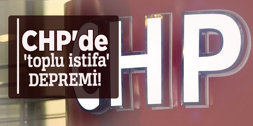 CHP'de 'toplu istifa' depremi!
