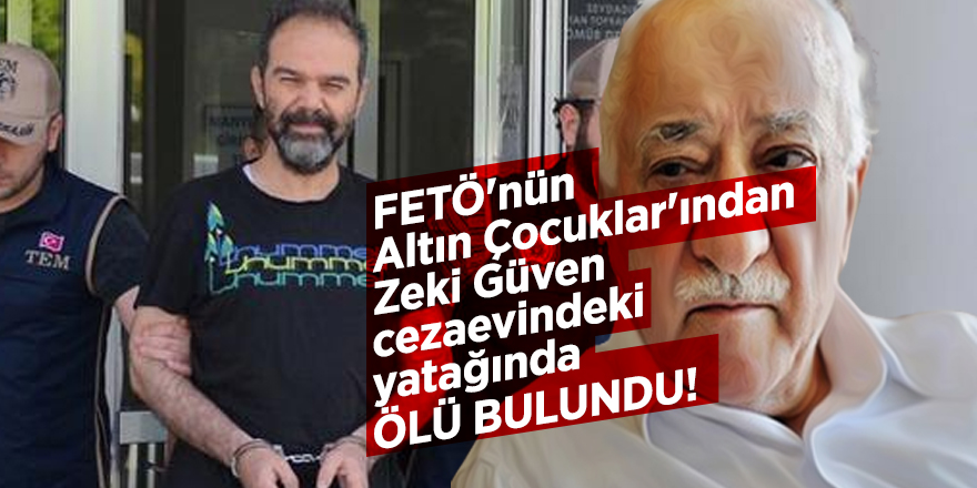 FETÖ'nün 'Altın Çocuklar'ından Zeki Güven cezaevindeki yatağında ölü bulundu!
