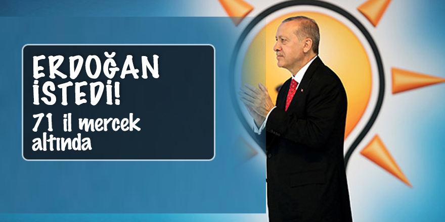 Erdoğan istedi! 71 il mercek altında