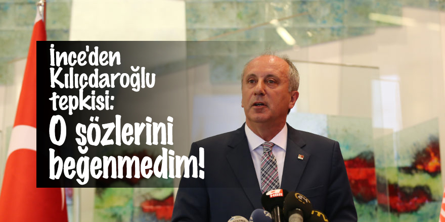İnce'den Kılıçdaroğlu tepkisi: O sözlerini beğenmedim!