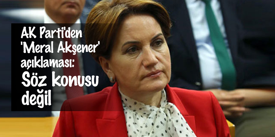 AK Parti'den 'Meral Akşener' açıklaması: Söz konusu değil