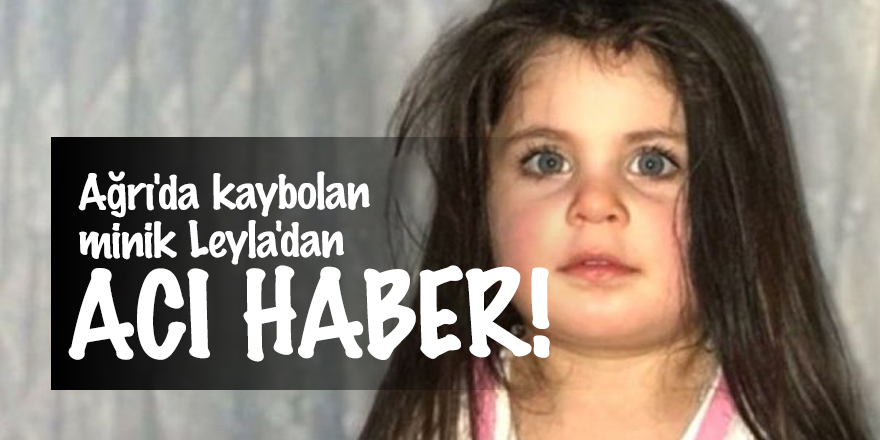 Ağrı'da kaybolan minik Leyla'dan acı haber!
