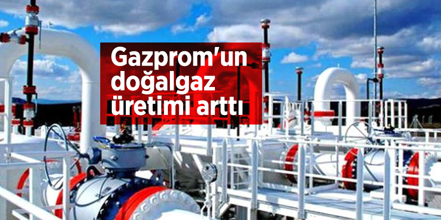 Gazprom'un doğalgaz üretimi arttı