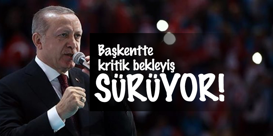 Başkentte kritik bekleyiş sürüyor!