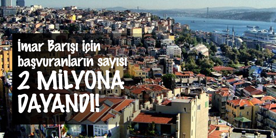İmar Barışı için başvuranların sayısı 2 milyona dayandı!