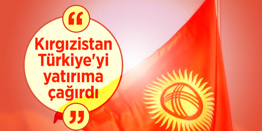 Kırgızistan Türkiye'yi yatırıma çağırdı