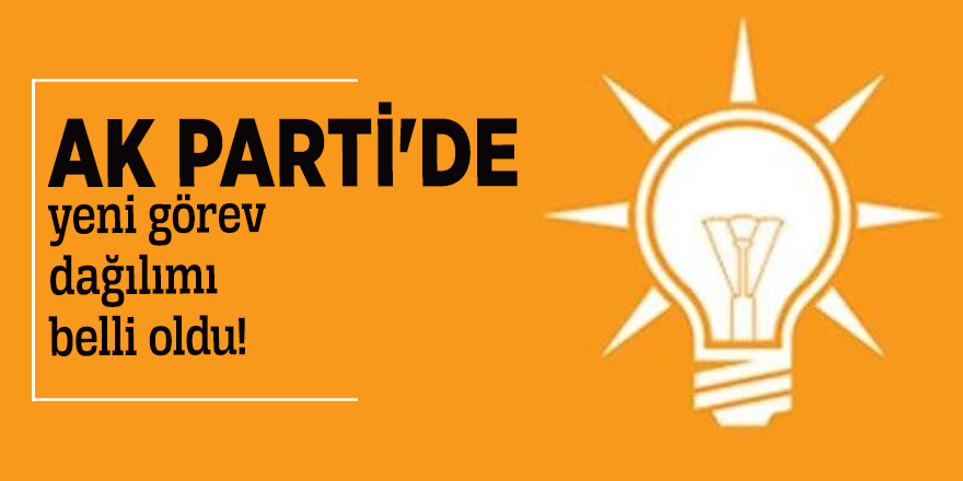 AK Parti'de yeni görev dağılımı belli oldu!