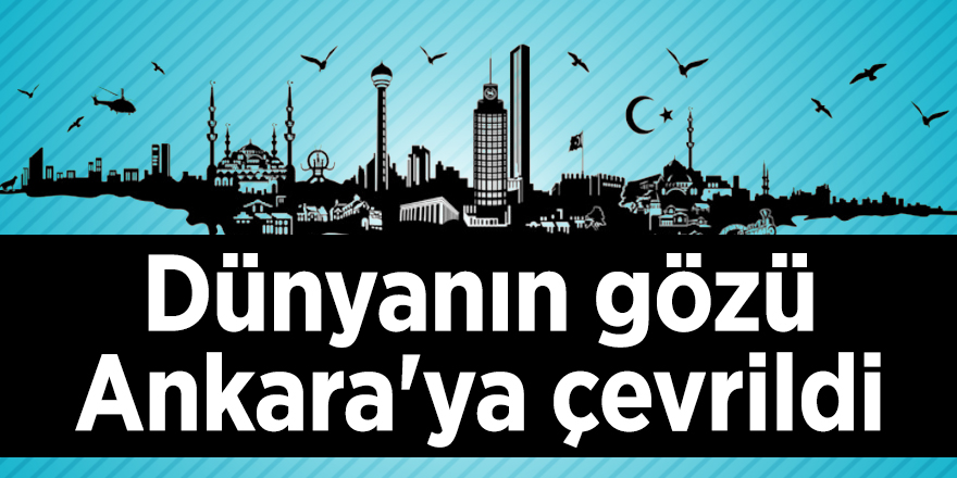 Dünyanın gözü Ankara'ya çevrildi