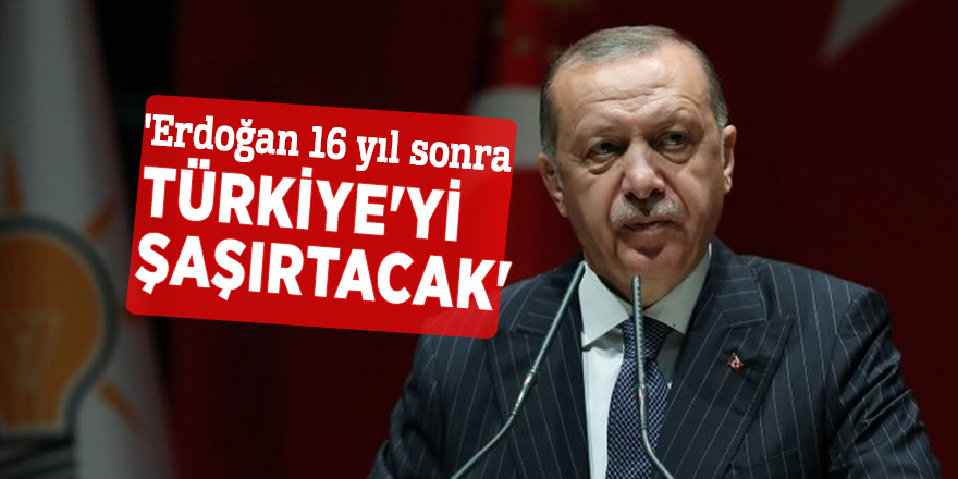 'Erdoğan 16 yıl sonra Türkiye'yi şaşırtacak'
