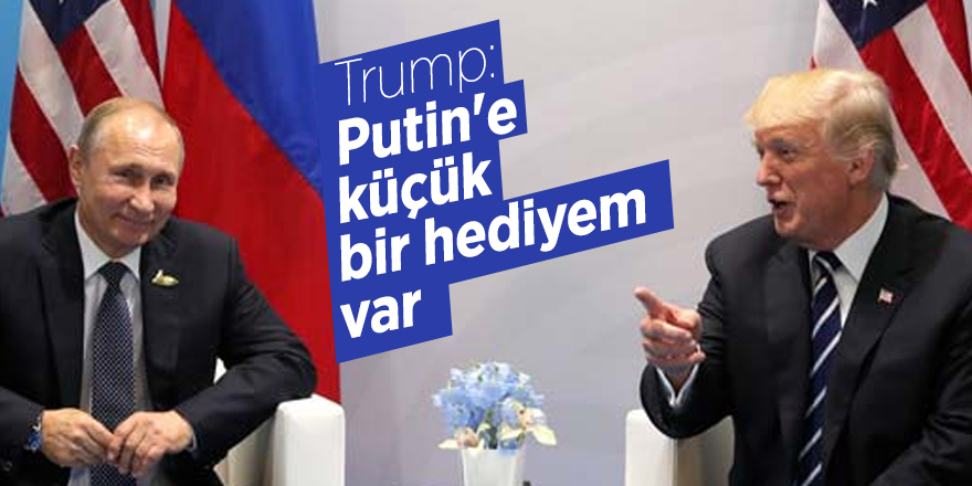 Trump: Putin'e küçük bir hediyem var