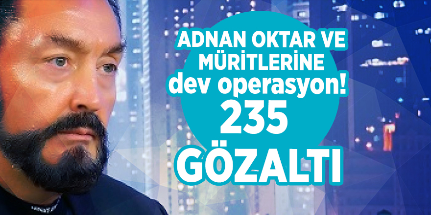 Adnan Oktar ve müritlerine dev operasyon! 235 gözaltı