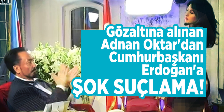 Gözaltına alınan Adnan Oktar'dan Cumhurbaşkanı Erdoğan'a şok suçlama!