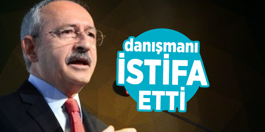 Kılıçdaroğlu'nun danışmanı istifa etti