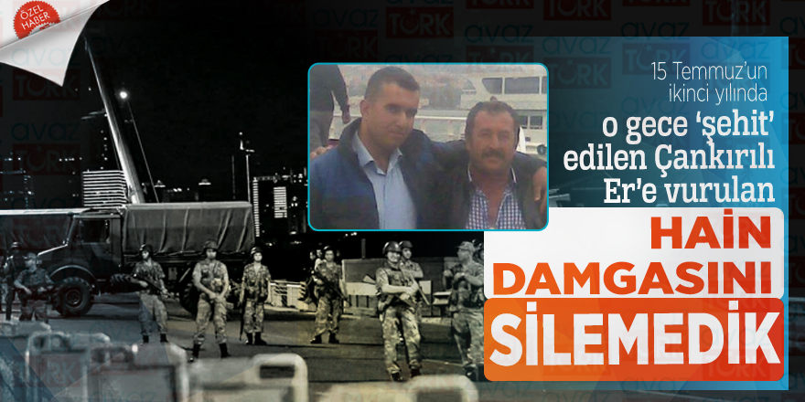 15 Temmuz’un ikinci yılında o gece ‘şehit’ edilen Çankırılı Er’e vurulan hain damgasını silemedik