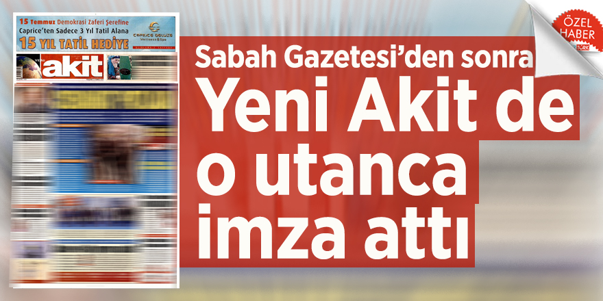 Sabah Gazetesi’den sonra Yeni Akit de o utanca imza attı