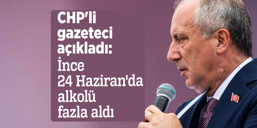 CHP'li gazeteci açıkladı: İnce 24 Haziran'da alkolü fazla aldı