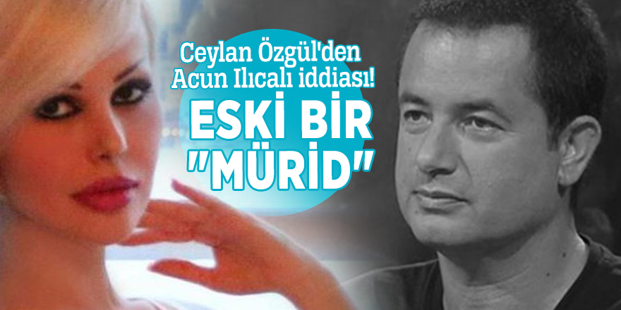 Ceylan Özgül: Acun Ilıcalı da eski bir "mürid"