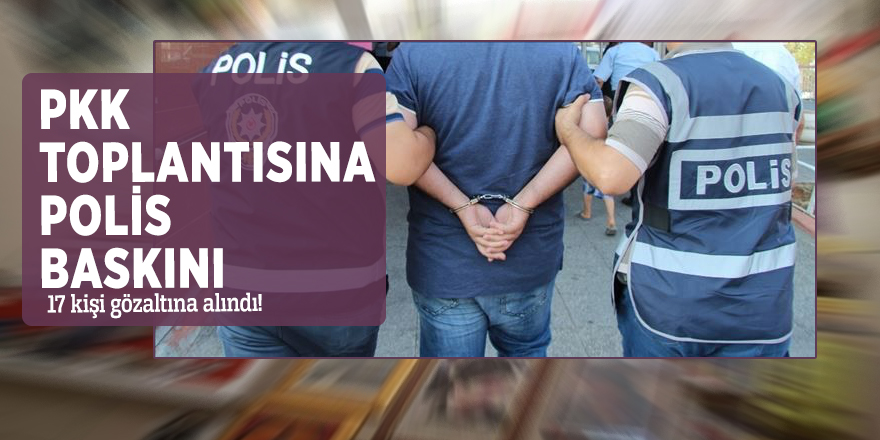 PKK toplantısına polis baskını: 17 kişi gözaltına alındı!