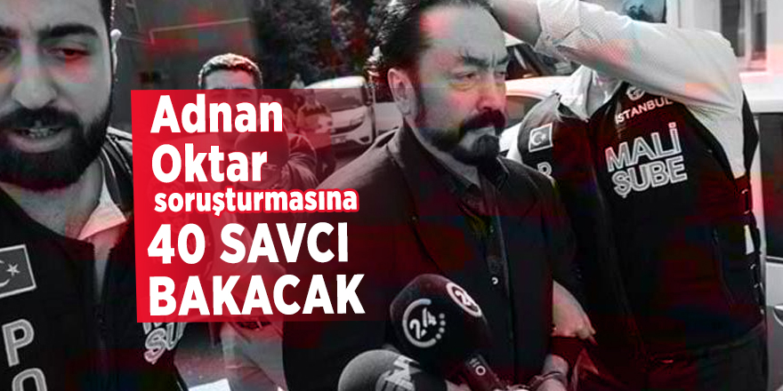 Adnan Oktar soruşturmasına 40 savcı bakacak