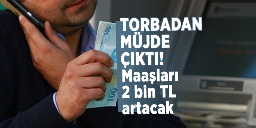 Torbadan müjde çıktı! Maaşları 2 bin TL artacak
