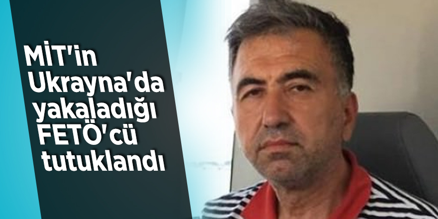MİT'in Ukrayna'da yakaladığı FETÖ'cü tutuklandı