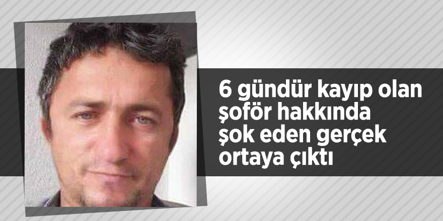 6 gündür kayıp olan şoför hakkında şok eden gerçek ortaya çıktı
